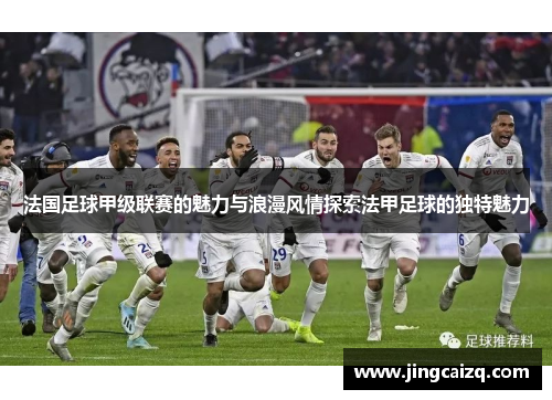 法国足球甲级联赛的魅力与浪漫风情探索法甲足球的独特魅力