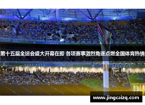 第十五届全运会盛大开幕在即 各项赛事激烈角逐点燃全国体育热情