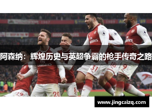 阿森纳：辉煌历史与英超争霸的枪手传奇之路