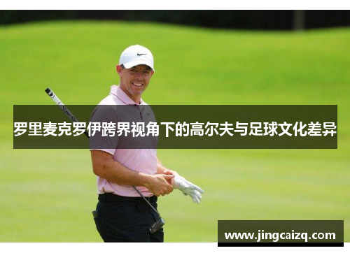 罗里麦克罗伊跨界视角下的高尔夫与足球文化差异 罗里麦克罗伊跨界视角下的高尔夫与足球文化差异