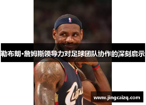 勒布朗·詹姆斯领导力对足球团队协作的深刻启示 勒布朗·詹姆斯领导力对足球团队协作的深刻启示